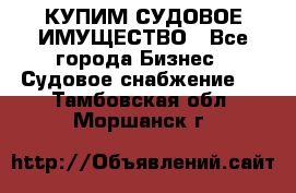 КУПИМ СУДОВОЕ ИМУЩЕСТВО - Все города Бизнес » Судовое снабжение   . Тамбовская обл.,Моршанск г.